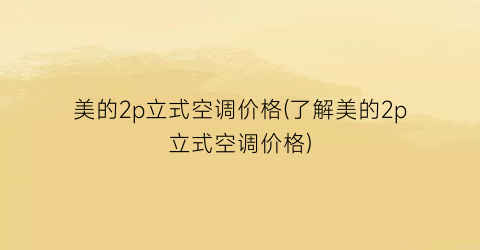 美的2p立式空调价格(了解美的2p立式空调价格)