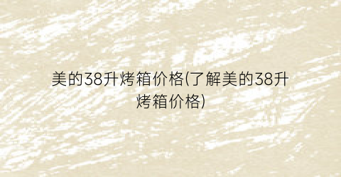 “美的38升烤箱价格(了解美的38升烤箱价格)