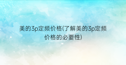 美的3p定频价格(了解美的3p定频价格的必要性)