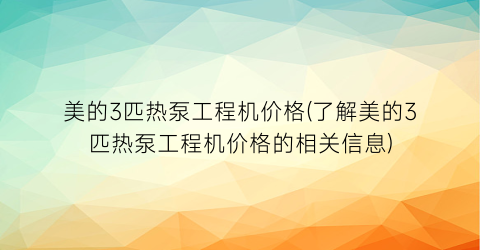美的3匹热泵工程机价格(了解美的3匹热泵工程机价格的相关信息)