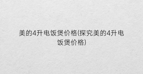 美的4升电饭煲价格(探究美的4升电饭煲价格)