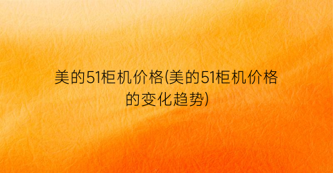 美的51柜机价格(美的51柜机价格的变化趋势)