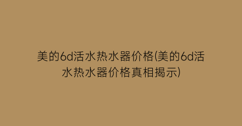 美的6d活水热水器价格(美的6d活水热水器价格真相揭示)