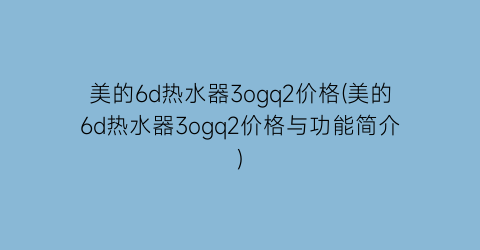 美的6d热水器3ogq2价格(美的6d热水器3ogq2价格与功能简介)