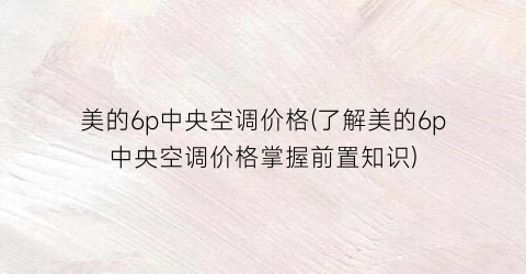 美的6p中央空调价格(了解美的6p中央空调价格掌握前置知识)