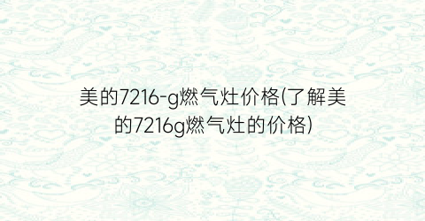美的7216-g燃气灶价格(了解美的7216g燃气灶的价格)