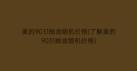 美的9031抽油烟机价格(了解美的9031抽油烟机价格)