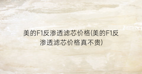美的F1反渗透滤芯价格(美的F1反渗透滤芯价格真不贵)