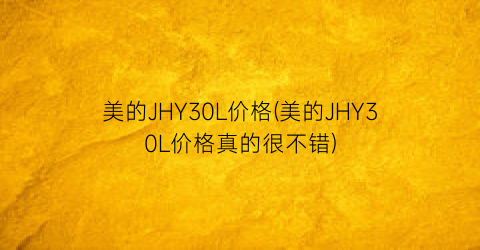 美的JHY30L价格(美的JHY30L价格真的很不错)