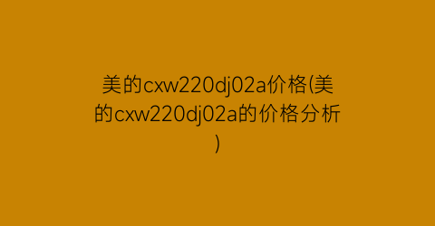 美的cxw220dj02a价格(美的cxw220dj02a的价格分析)