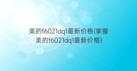 美的f6021dq1最新价格(掌握美的f6021dq1最新价格)