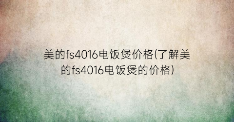 美的fs4016电饭煲价格(了解美的fs4016电饭煲的价格)