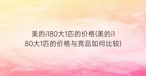 美的i180大1匹的价格(美的i180大1匹的价格与竞品如何比较)