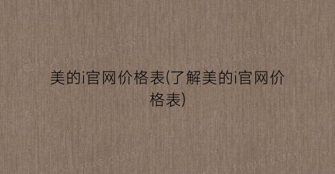 美的i官网价格表(了解美的i官网价格表)