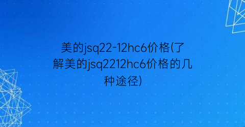 美的jsq22-12hc6价格(了解美的jsq2212hc6价格的几种途径)