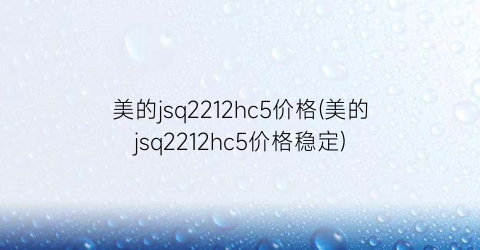 “美的jsq2212hc5价格(美的jsq2212hc5价格稳定)