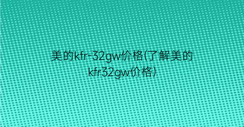 美的kfr-32gw价格(了解美的kfr32gw价格)