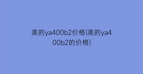 美的ya400b2价格(美的ya400b2的价格)
