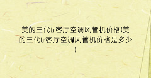 美的三代tr客厅空调风管机价格(美的三代tr客厅空调风管机价格是多少)