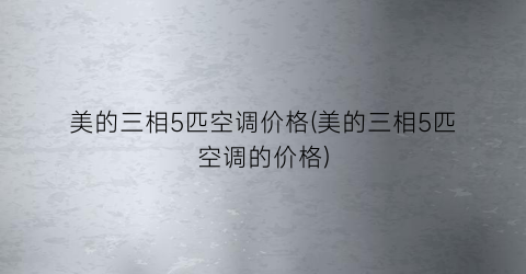 美的三相5匹空调价格(美的三相5匹空调的价格)