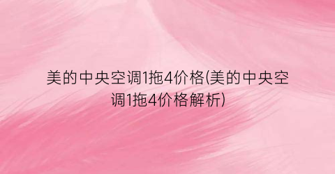 “美的中央空调1拖4价格(美的中央空调1拖4价格解析)
