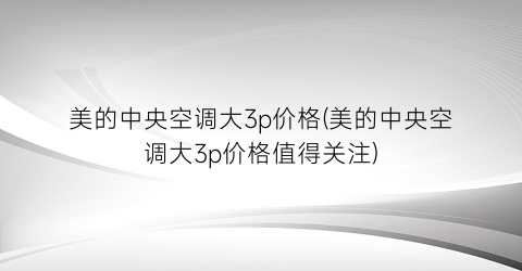 “美的中央空调大3p价格(美的中央空调大3p价格值得关注)