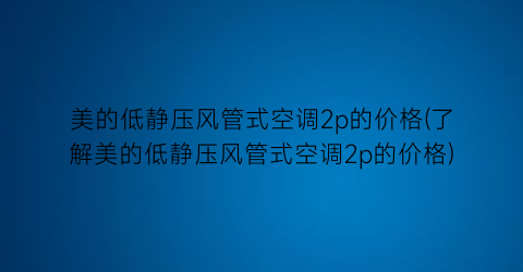 美的低静压风管式空调2p的价格(了解美的低静压风管式空调2p的价格)