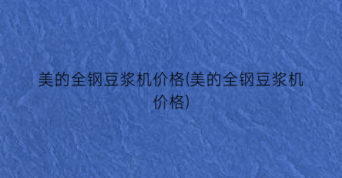 美的全钢豆浆机价格(美的全钢豆浆机价格)