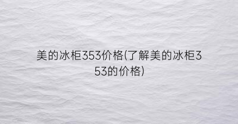 美的冰柜353价格(了解美的冰柜353的价格)