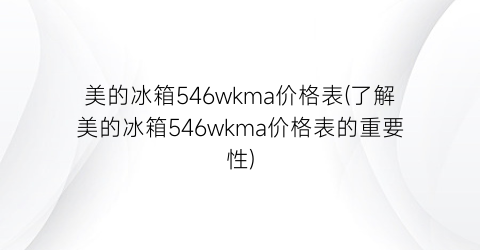 美的冰箱546wkma价格表(了解美的冰箱546wkma价格表的重要性)
