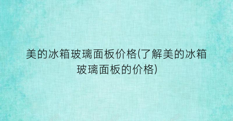 美的冰箱玻璃面板价格(了解美的冰箱玻璃面板的价格)