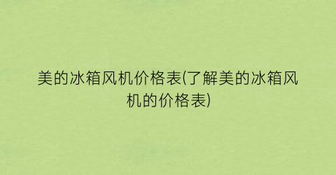美的冰箱风机价格表(了解美的冰箱风机的价格表)