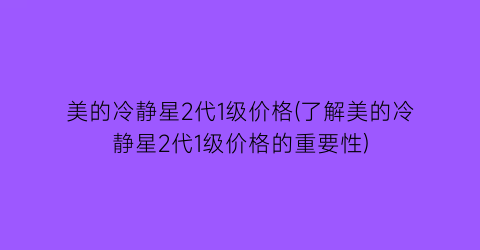 美的冷静星2代1级价格(了解美的冷静星2代1级价格的重要性)