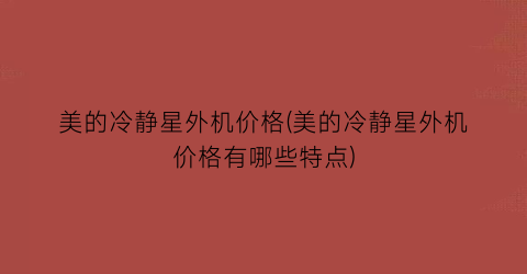 美的冷静星外机价格(美的冷静星外机价格有哪些特点)
