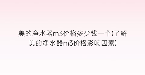 “美的净水器m3价格多少钱一个(了解美的净水器m3价格影响因素)