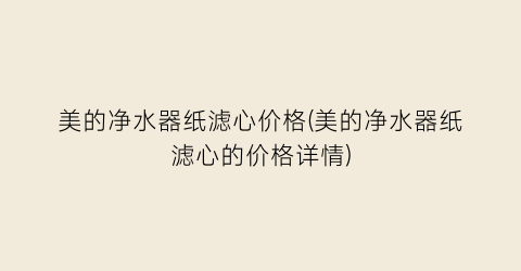 “美的净水器纸滤心价格(美的净水器纸滤心的价格详情)