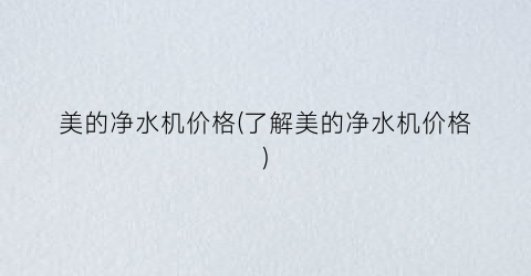美的净水机价格(了解美的净水机价格)