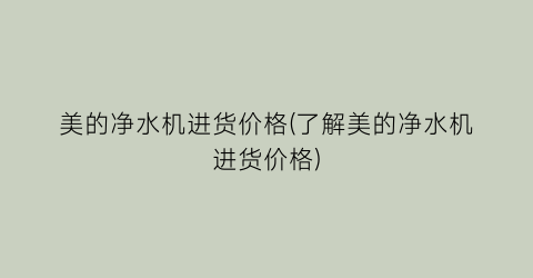美的净水机进货价格(了解美的净水机进货价格)