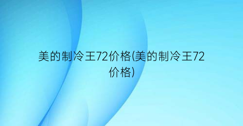 美的制冷王72价格(美的制冷王72价格)