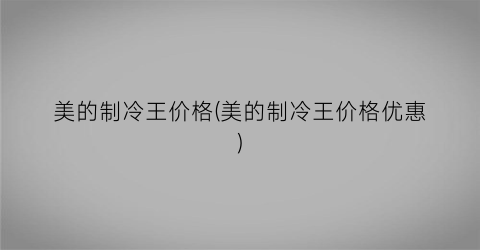 “美的制冷王价格(美的制冷王价格优惠)