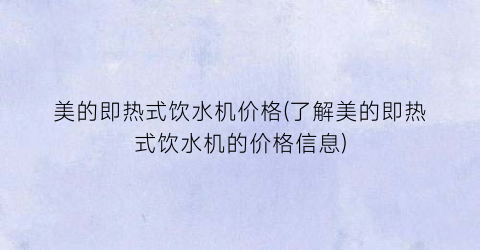 美的即热式饮水机价格(了解美的即热式饮水机的价格信息)