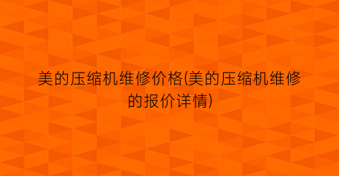 “美的压缩机维修价格(美的压缩机维修的报价详情)