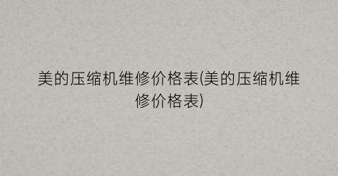美的压缩机维修价格表(美的压缩机维修价格表)
