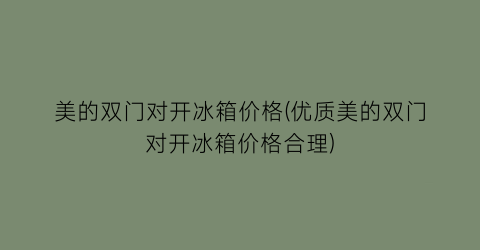 “美的双门对开冰箱价格(优质美的双门对开冰箱价格合理)