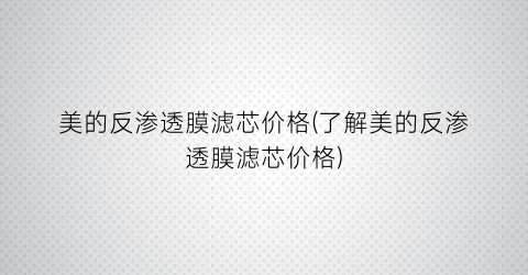 美的反渗透膜滤芯价格(了解美的反渗透膜滤芯价格)