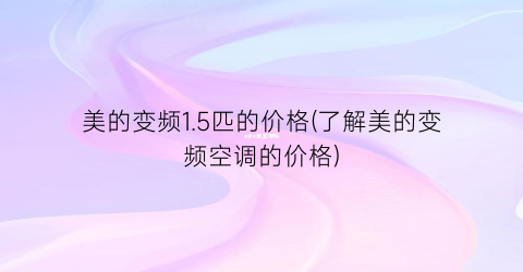 美的变频1.5匹的价格(了解美的变频空调的价格)