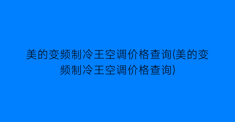 美的变频制冷王空调价格查询(美的变频制冷王空调价格查询)