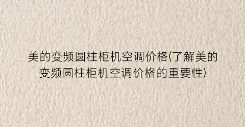 美的变频圆柱柜机空调价格(了解美的变频圆柱柜机空调价格的重要性)