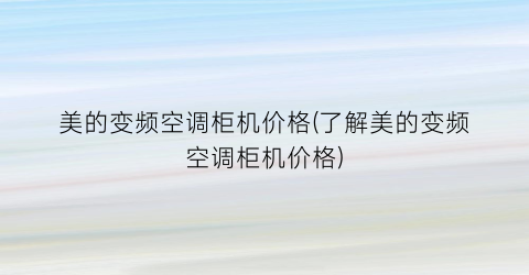 美的变频空调柜机价格(了解美的变频空调柜机价格)
