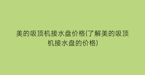 “美的吸顶机接水盘价格(了解美的吸顶机接水盘的价格)